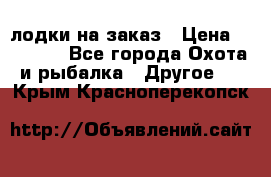 лодки на заказ › Цена ­ 15 000 - Все города Охота и рыбалка » Другое   . Крым,Красноперекопск